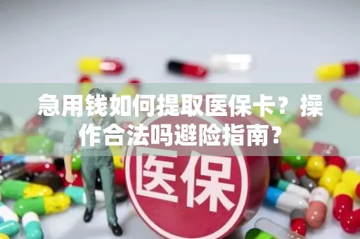 急用钱如何提取医保卡？操作合法吗避险指南？
